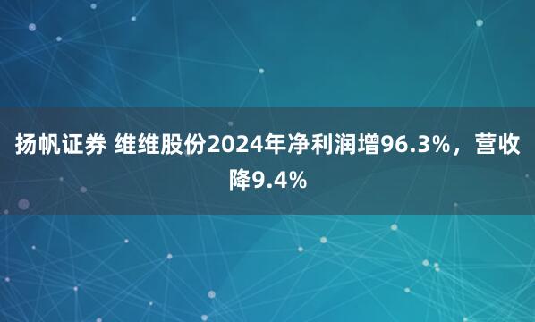 扬帆证券 维维股份2024年净利润增96.3%，营收降9.4%