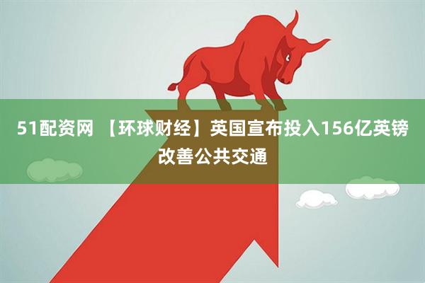 51配资网 【环球财经】英国宣布投入156亿英镑改善公共交通
