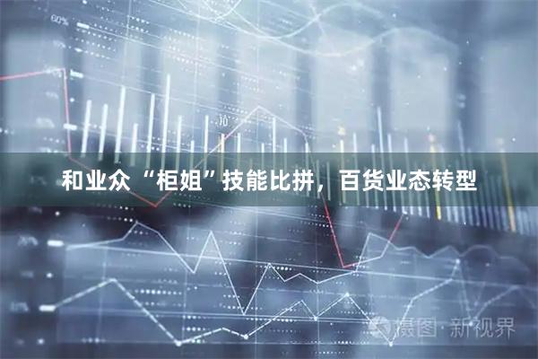 和业众 “柜姐”技能比拼，百货业态转型