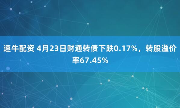 速牛配资 4月23日财通转债下跌0.17%，转股溢价率67.45%