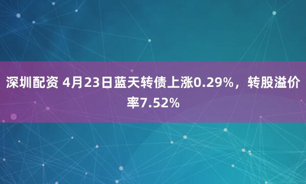 深圳配资 4月23日蓝天转债上涨0.29%，转股溢价率7.52%
