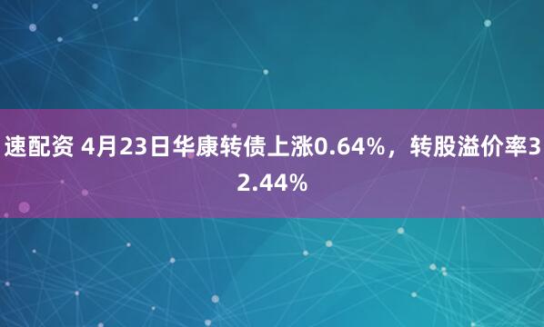 速配资 4月23日华康转债上涨0.64%，转股溢价率32.44%