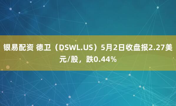 银易配资 德卫（DSWL.US）5月2日收盘报2.27美元/股，跌0.44%