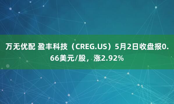 万无优配 盈丰科技（CREG.US）5月2日收盘报0.66美元/股，涨2.92%