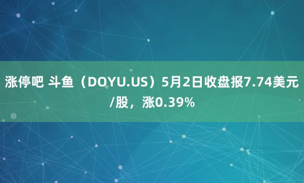 涨停吧 斗鱼（DOYU.US）5月2日收盘报7.74美元/股，涨0.39%