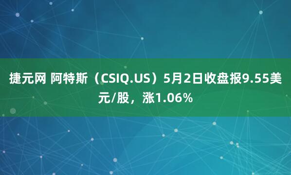 捷元网 阿特斯（CSIQ.US）5月2日收盘报9.55美元/股，涨1.06%