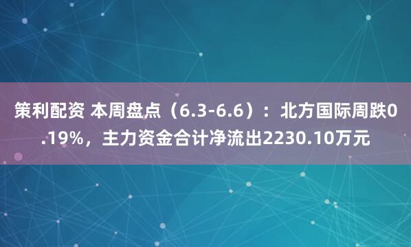 策利配资 本周盘点（6.3-6.6）：北方国际周跌0.19%，主力资金合计净流出2230.10万元