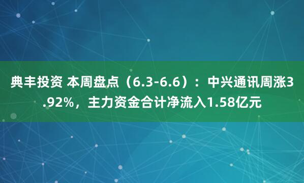 典丰投资 本周盘点（6.3-6.6）：中兴通讯周涨3.92%，主力资金合计净流入1.58亿元