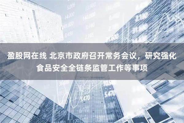盈股网在线 北京市政府召开常务会议，研究强化食品安全全链条监管工作等事项