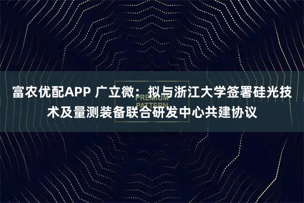 富农优配APP 广立微：拟与浙江大学签署硅光技术及量测装备联合研发中心共建协议