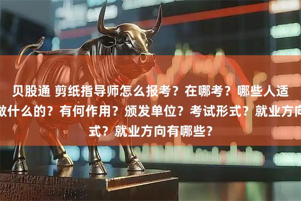 贝股通 剪纸指导师怎么报考？在哪考？哪些人适合考?是做什么的？有何作用？颁发单位？考试形式？就业方向有哪些？
