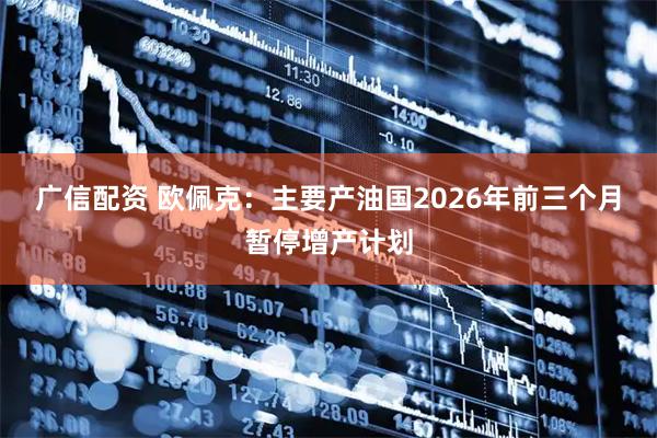广信配资 欧佩克：主要产油国2026年前三个月暂停增产计划