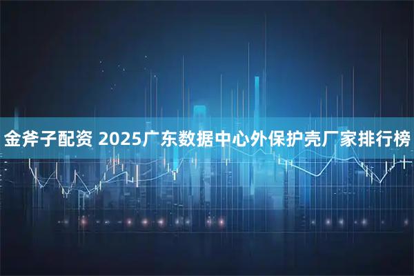 金斧子配资 2025广东数据中心外保护壳厂家排行榜