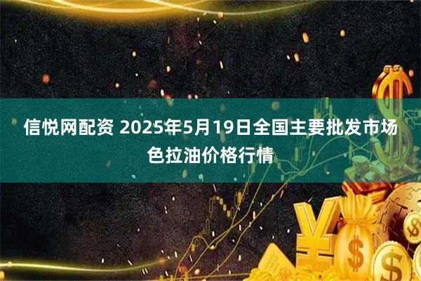 信悦网配资 2025年5月19日全国主要批发市场色拉油价格行情
