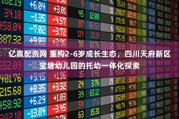 亿赢配资网 重构2-6岁成长生态，四川天府新区宝塘幼儿园的托幼一体化探索