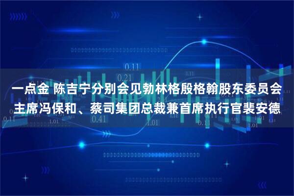 一点金 陈吉宁分别会见勃林格殷格翰股东委员会主席冯保和、蔡司集团总裁兼首席执行官裴安德