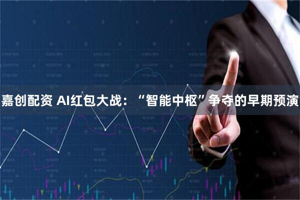 嘉创配资 AI红包大战：“智能中枢”争夺的早期预演